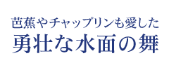 芭蕉やチャップリンも愛した勇壮な水面の舞